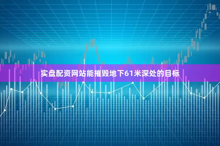 实盘配资网站能摧毁地下61米深处的目标