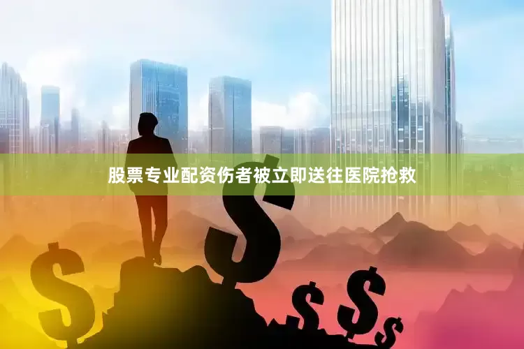 股票专业配资伤者被立即送往医院抢救