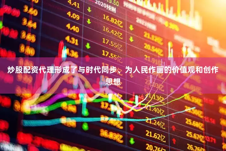 炒股配资代理形成了与时代同步、为人民作画的价值观和创作思想