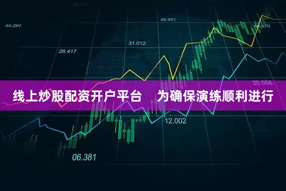 线上炒股配资开户平台    为确保演练顺利进行