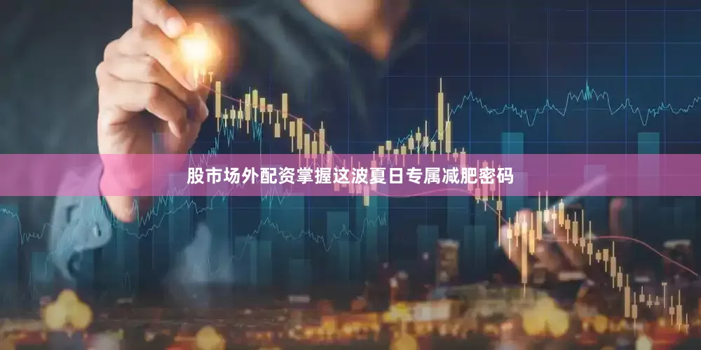 股市场外配资掌握这波夏日专属减肥密码