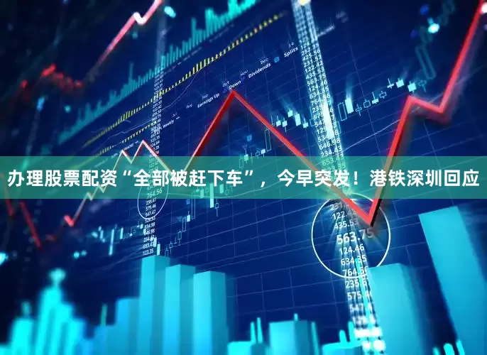 办理股票配资“全部被赶下车”，今早突发！港铁深圳回应