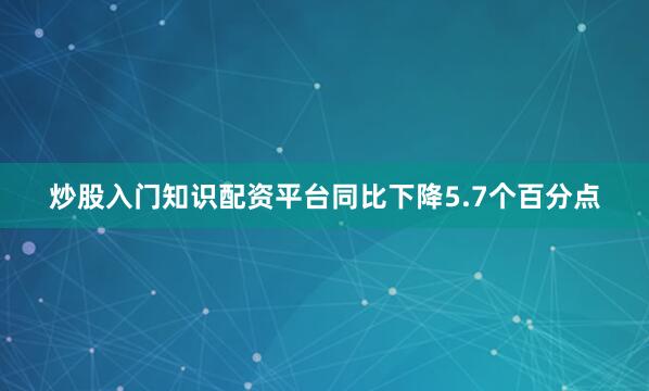炒股入门知识配资平台同比下降5.7个百分点