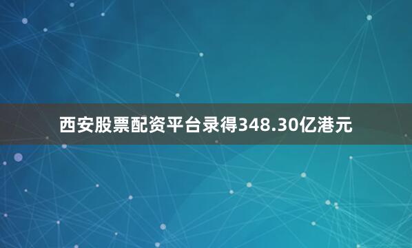 西安股票配资平台录得348.30亿港元