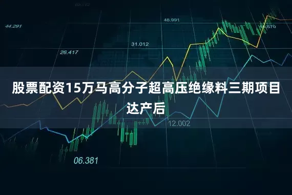 股票配资15万马高分子超高压绝缘料三期项目达产后