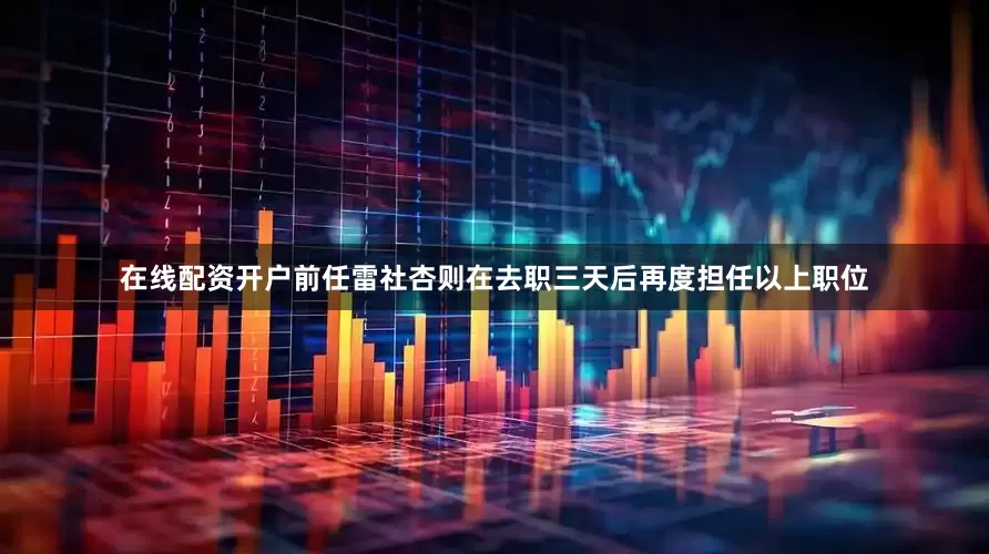 在线配资开户前任雷社杏则在去职三天后再度担任以上职位