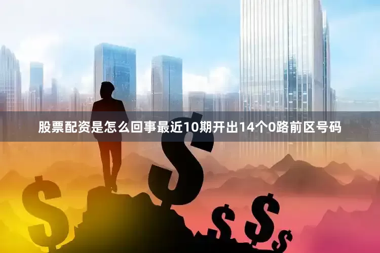 股票配资是怎么回事最近10期开出14个0路前区号码