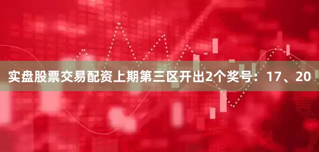 实盘股票交易配资上期第三区开出2个奖号：17、20