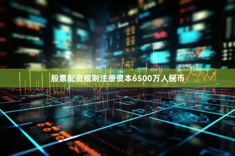 股票配资规则注册资本6500万人民币