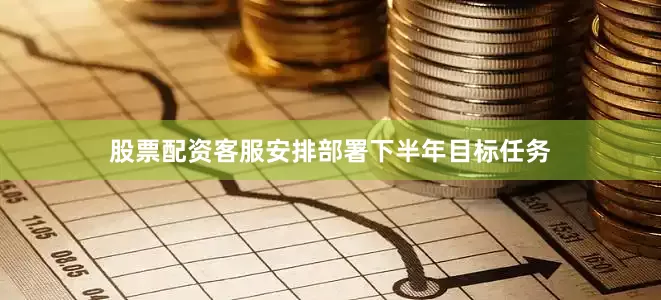 股票配资客服安排部署下半年目标任务
