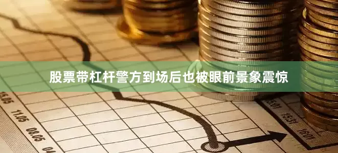 股票带杠杆警方到场后也被眼前景象震惊