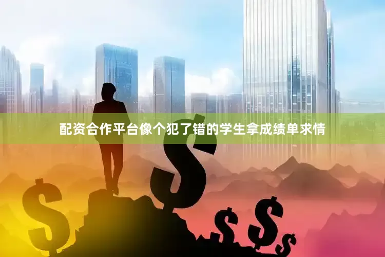 配资合作平台像个犯了错的学生拿成绩单求情