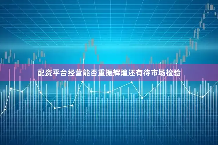 配资平台经营能否重振辉煌还有待市场检验