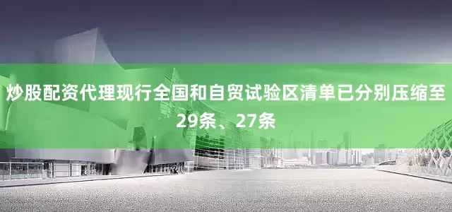 炒股配资代理现行全国和自贸试验区清单已分别压缩至29条、27条