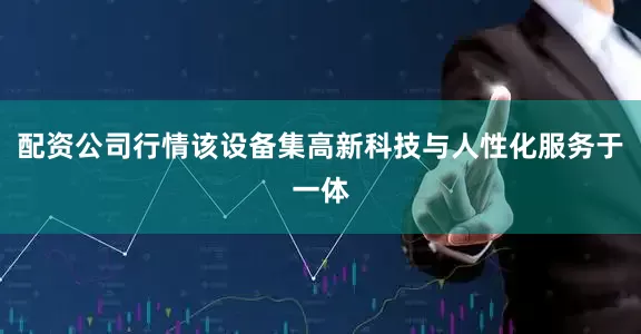 配资公司行情该设备集高新科技与人性化服务于一体