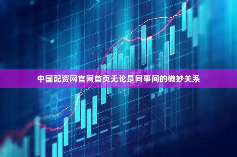 中国配资网官网首页无论是同事间的微妙关系
