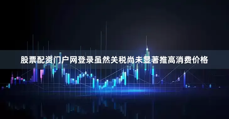 股票配资门户网登录虽然关税尚未显著推高消费价格