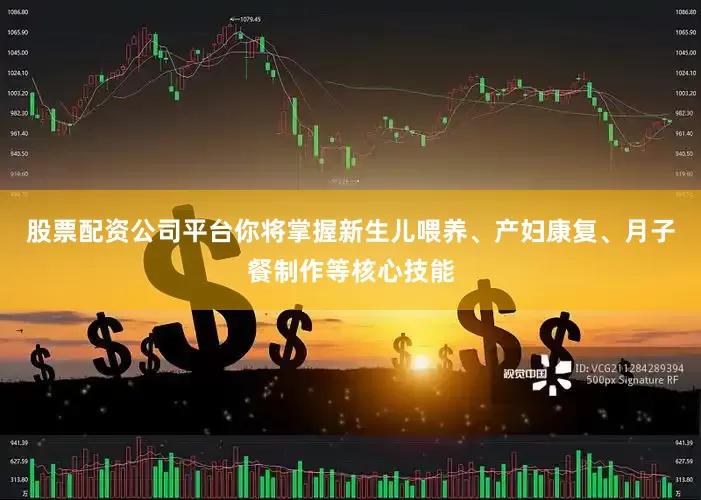 股票配资公司平台你将掌握新生儿喂养、产妇康复、月子餐制作等核心技能