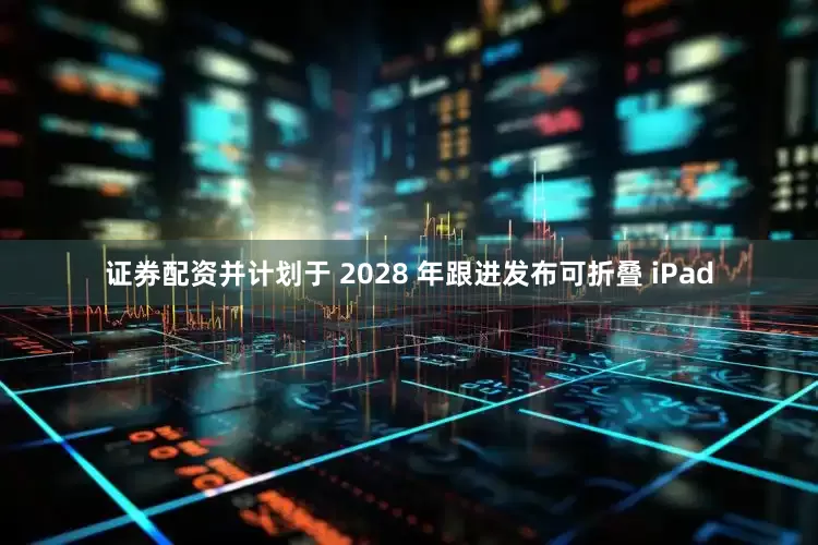 证券配资并计划于 2028 年跟进发布可折叠 iPad