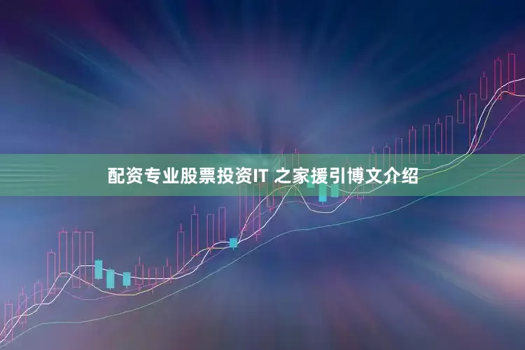 配资专业股票投资IT 之家援引博文介绍