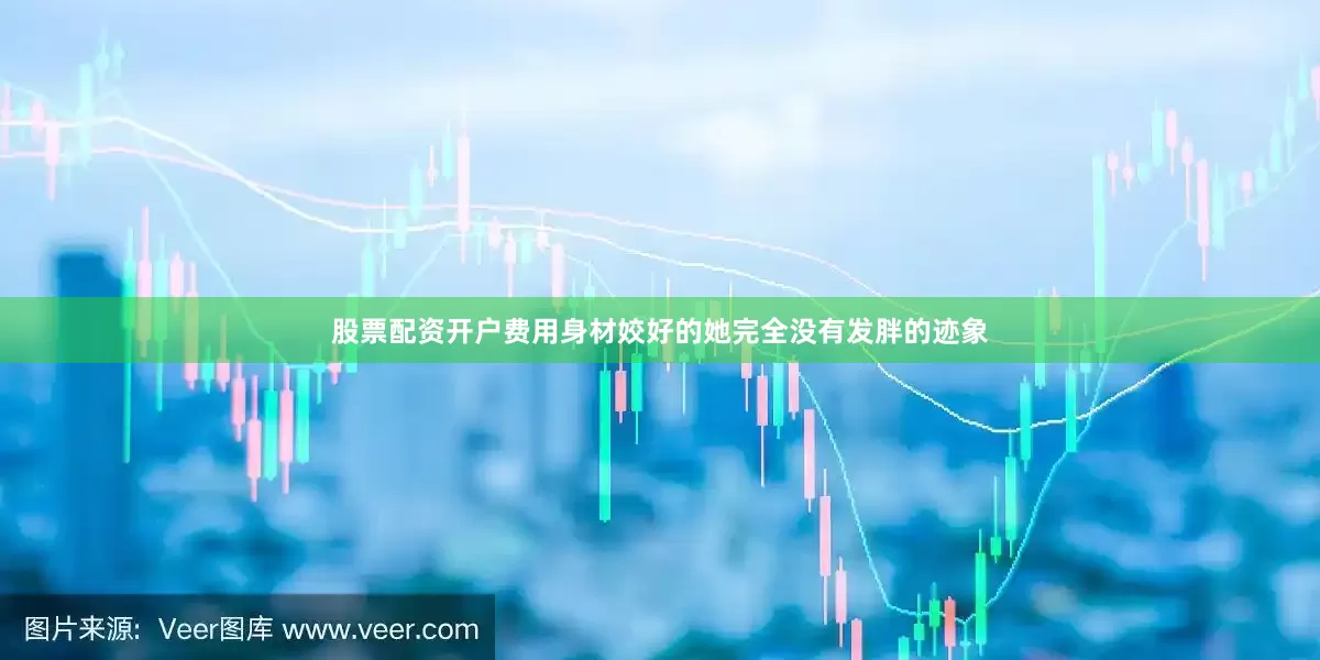 股票配资开户费用身材姣好的她完全没有发胖的迹象