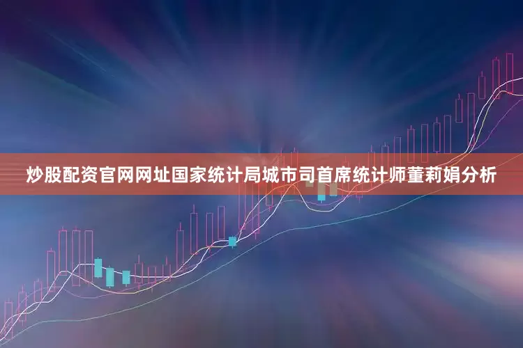 炒股配资官网网址　　国家统计局城市司首席统计师董莉娟分析