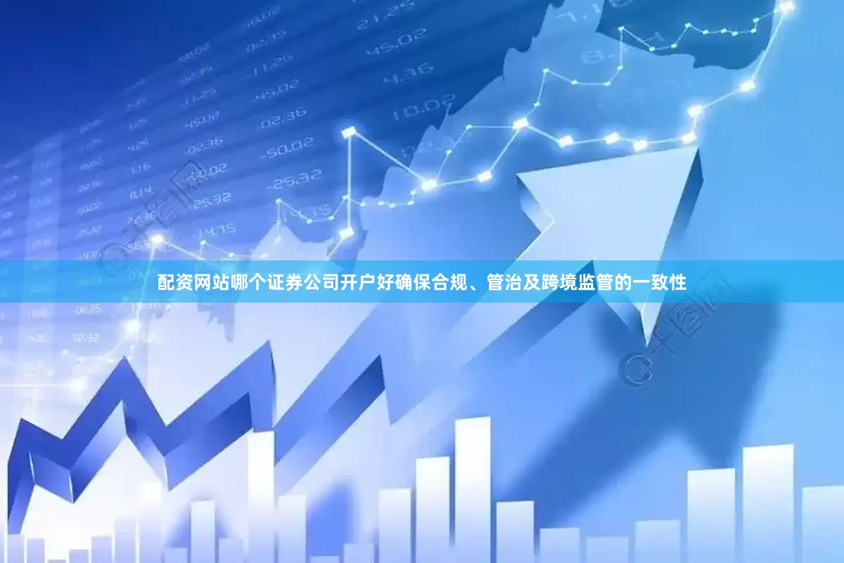 配资网站哪个证券公司开户好确保合规、管治及跨境监管的一致性