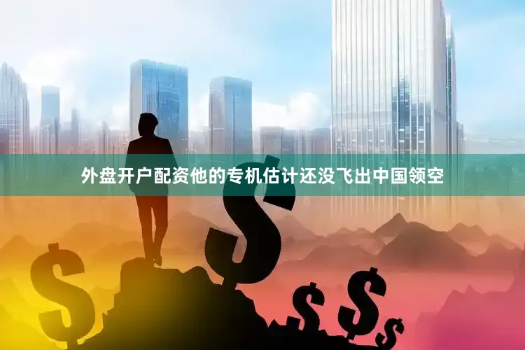 外盘开户配资他的专机估计还没飞出中国领空