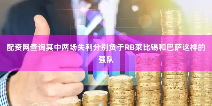 配资网查询其中两场失利分别负于RB莱比锡和巴萨这样的强队