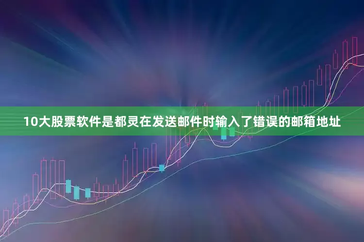 10大股票软件是都灵在发送邮件时输入了错误的邮箱地址