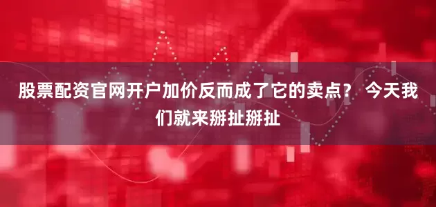 股票配资官网开户加价反而成了它的卖点？ 今天我们就来掰扯掰扯