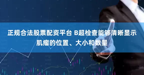 正规合法股票配资平台 B超检查能够清晰显示肌瘤的位置、大小和数量